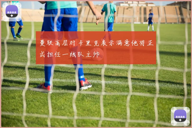 曼联高层对卡里克表示满意他将正式担任一线队主帅