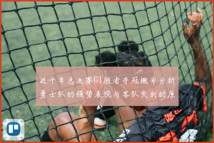 近十年总决赛G1胜者夺冠概率分析勇士队的强势表现与客队失利的原因探讨